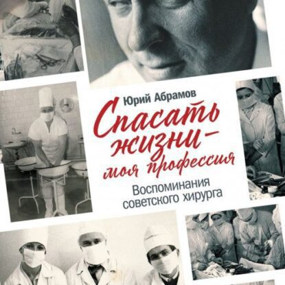 Абрамов Юрий – Спасать жизни — моя профессия. Воспоминания советского хирурга