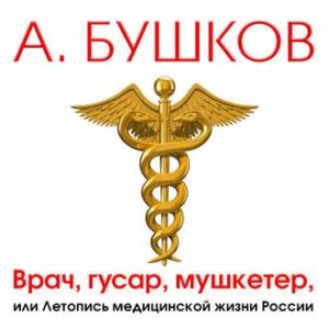 Бушков Александр – Врач, гусар, мушкетер, или Летопись медицинской жизни России