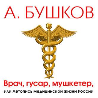 Бушков Александр - Врач, гусар, мушкетер, или Летопись медицинской жизни России