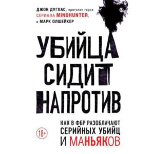 Дуглас Джон, Олшейкер Марк – Убийца сидит напротив. Как в ФБР разоблачают серийных убийц и маньяков