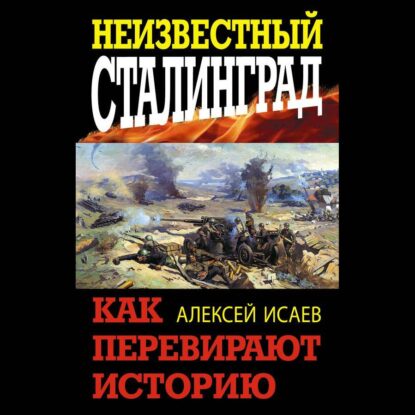 Исаев Алексей - Неизвестный Сталинград. Как перевирают историю