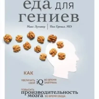 Макс Лугавер, Пол Гревал “Еда для гениев. Как увеличить свой IQ во время завтрака, повысить производительность мозга во время обеда