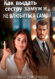 Как выдать замуж сестру и не влюбиться самой — Серебрякова Екатерина
