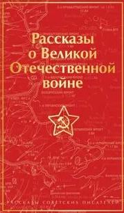 Рассказы о Великой Отечественной войне — Шолохов Михаил, Толстой Алексей Николаевич, Казакевич Эммануил, Кондратьев Вячеслав, Горбатов Борис