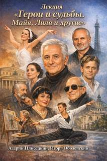 Лекция «Герои и судьбы. Майя, Лиля и другие» — Плисецкий Азарий, Оболенский Игорь