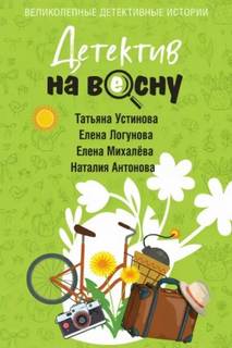 Детектив на весну - Устинова Татьяна, Логунова Елена, Антонова Наталия, Михалёва Елена