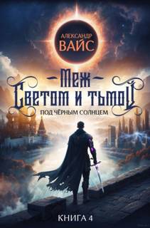 Меж светом и тьмой. Книга 4 - Вайс Александр